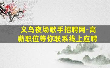 义乌夜场歌手招聘网-高薪职位等你联系线上应聘